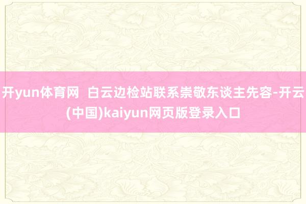 开yun体育网  白云边检站联系崇敬东谈主先容-开云(中国)kaiyun网页版登录入口