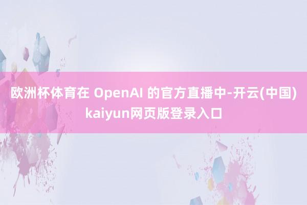 欧洲杯体育在 OpenAI 的官方直播中-开云(中国)kaiyun网页版登录入口