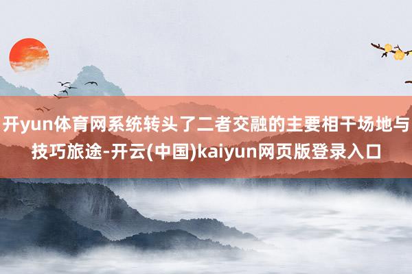 开yun体育网系统转头了二者交融的主要相干场地与技巧旅途-开云(中国)kaiyun网页版登录入口
