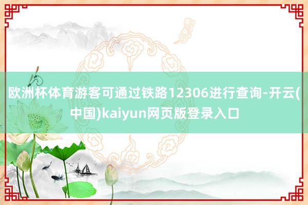 欧洲杯体育游客可通过铁路12306进行查询-开云(中国)kaiyun网页版登录入口