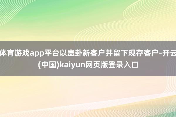 体育游戏app平台以蛊卦新客户并留下现存客户-开云(中国)kaiyun网页版登录入口
