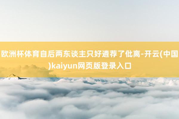 欧洲杯体育自后两东谈主只好遴荐了仳离-开云(中国)kaiyun网页版登录入口
