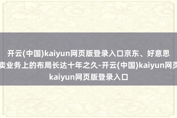 开云(中国)kaiyun网页版登录入口京东、好意思团在即时零卖业务上的布局长达十年之久-开云(中国)kaiyun网页版登录入口