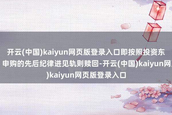 开云(中国)kaiyun网页版登录入口即按照投资东说念主认购、申购的先后纪律进见轨则赎回-开云(中国)kaiyun网页版登录入口