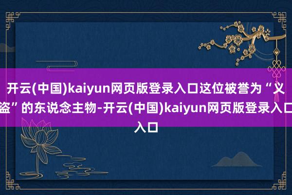开云(中国)kaiyun网页版登录入口这位被誉为“义盗”的东说念主物-开云(中国)kaiyun网页版登录入口