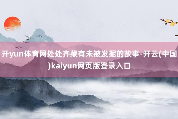开yun体育网处处齐藏有未被发掘的故事-开云(中国)kaiyun网页版登录入口