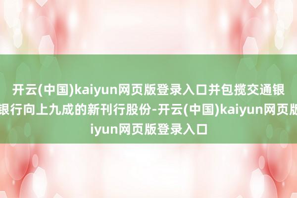 开云(中国)kaiyun网页版登录入口并包揽交通银行、邮储银行向上九成的新刊行股份-开云(中国)kaiyun网页版登录入口