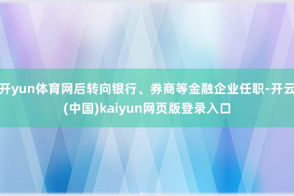 开yun体育网后转向银行、券商等金融企业任职-开云(中国)kaiyun网页版登录入口