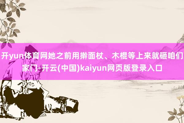 开yun体育网她之前用擀面杖、木棍等上来就砸咱们家门-开云(中国)kaiyun网页版登录入口