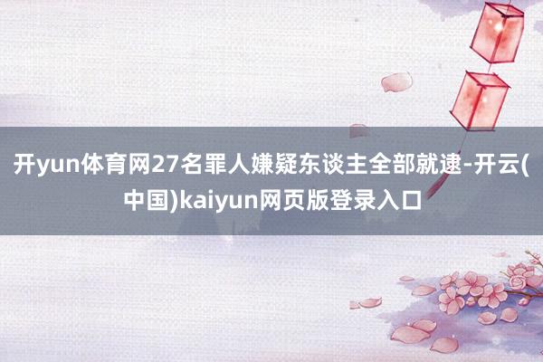 开yun体育网27名罪人嫌疑东谈主全部就逮-开云(中国)kaiyun网页版登录入口