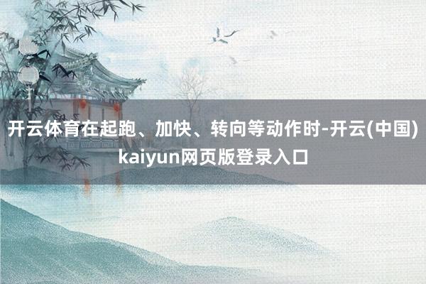 开云体育在起跑、加快、转向等动作时-开云(中国)kaiyun网页版登录入口