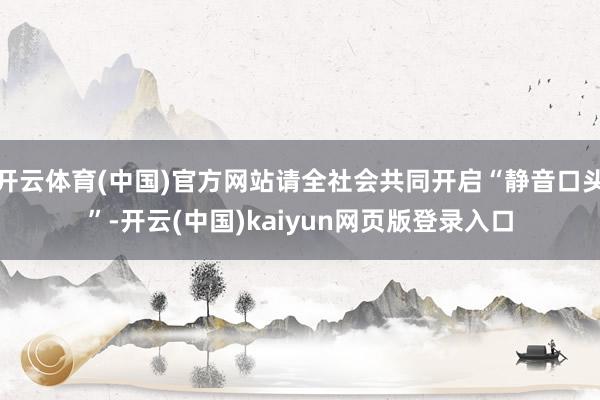 开云体育(中国)官方网站请全社会共同开启“静音口头”-开云(中国)kaiyun网页版登录入口