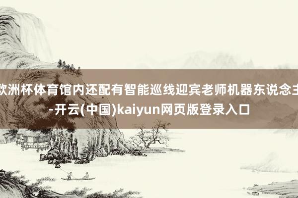 欧洲杯体育馆内还配有智能巡线迎宾老师机器东说念主-开云(中国)kaiyun网页版登录入口