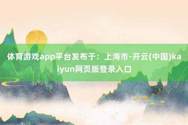 体育游戏app平台发布于：上海市-开云(中国)kaiyun网页版登录入口