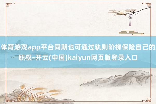 体育游戏app平台同期也可通过轨则阶梯保险自己的职权-开云(中国)kaiyun网页版登录入口