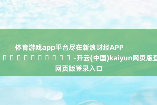 体育游戏app平台尽在新浪财经APP            													-开云(中国)kaiyun网页版登录入口