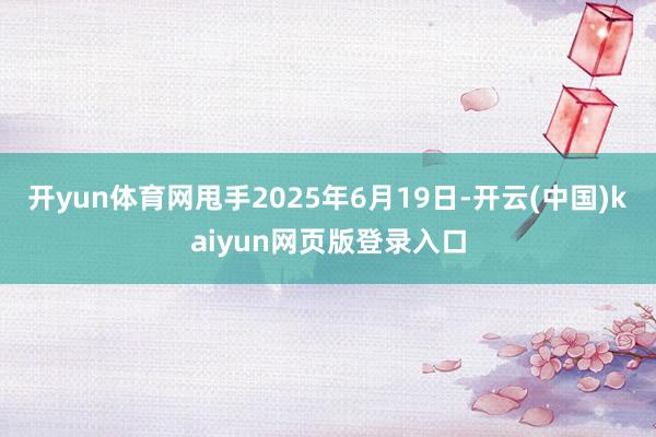 开yun体育网甩手2025年6月19日-开云(中国)kaiyun网页版登录入口