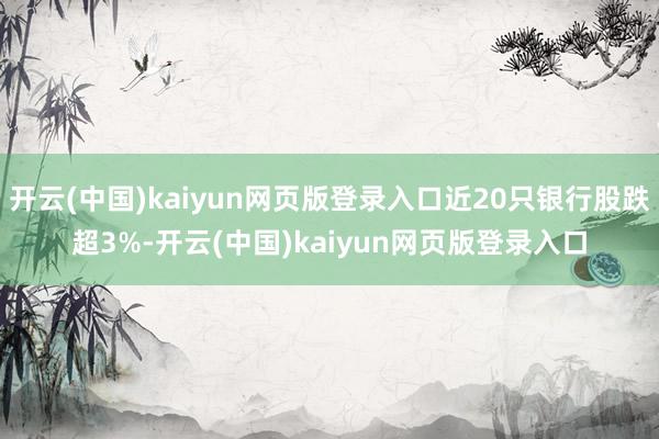 开云(中国)kaiyun网页版登录入口近20只银行股跌超3%-开云(中国)kaiyun网页版登录入口
