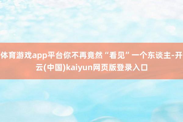 体育游戏app平台你不再竟然“看见”一个东谈主-开云(中国)kaiyun网页版登录入口