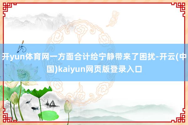 开yun体育网一方面合计给宁静带来了困扰-开云(中国)kaiyun网页版登录入口