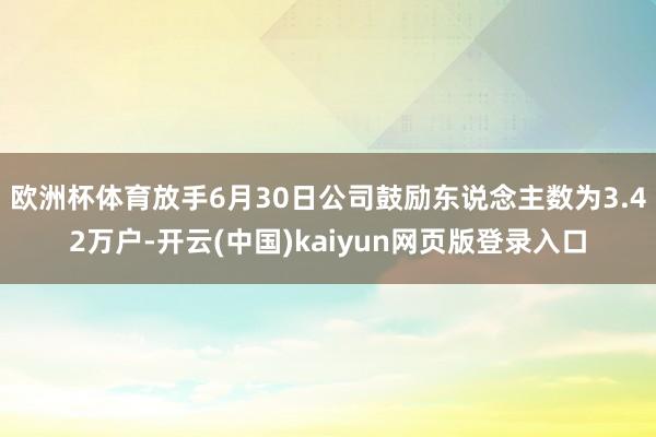 欧洲杯体育放手6月30日公司鼓励东说念主数为3.42万户-开云(中国)kaiyun网页版登录入口