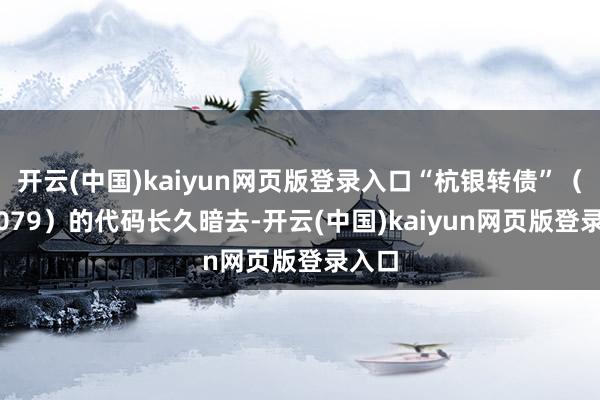 开云(中国)kaiyun网页版登录入口“杭银转债”（110079）的代码长久暗去-开云(中国)kaiyun网页版登录入口