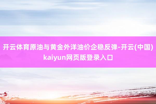 开云体育原油与黄金外洋油价企稳反弹-开云(中国)kaiyun网页版登录入口