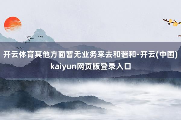 开云体育其他方面暂无业务来去和谐和-开云(中国)kaiyun网页版登录入口