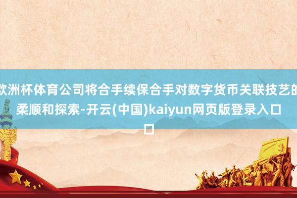 欧洲杯体育公司将合手续保合手对数字货币关联技艺的柔顺和探索-开云(中国)kaiyun网页版登录入口