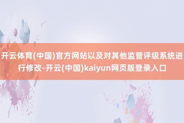 开云体育(中国)官方网站以及对其他监管评级系统进行修改-开云(中国)kaiyun网页版登录入口