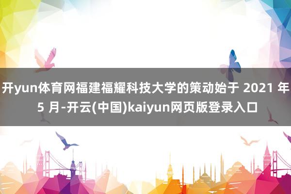 开yun体育网福建福耀科技大学的策动始于 2021 年 5 月-开云(中国)kaiyun网页版登录入口