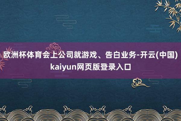 欧洲杯体育会上公司就游戏、告白业务-开云(中国)kaiyun网页版登录入口