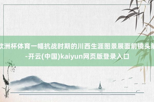 欧洲杯体育一幅抗战时期的川西生涯图景展面前镜头前-开云(中国)kaiyun网页版登录入口