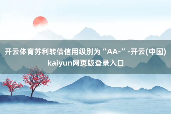 开云体育苏利转债信用级别为“AA-”-开云(中国)kaiyun网页版登录入口