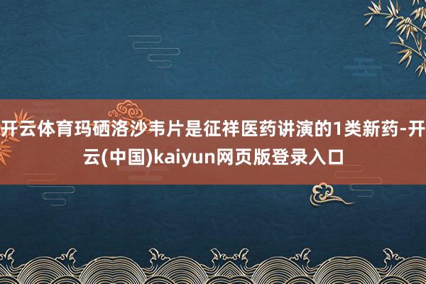 开云体育玛硒洛沙韦片是征祥医药讲演的1类新药-开云(中国)kaiyun网页版登录入口