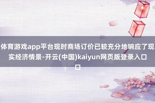 体育游戏app平台现时商场订价已较充分地响应了现实经济情景-开云(中国)kaiyun网页版登录入口