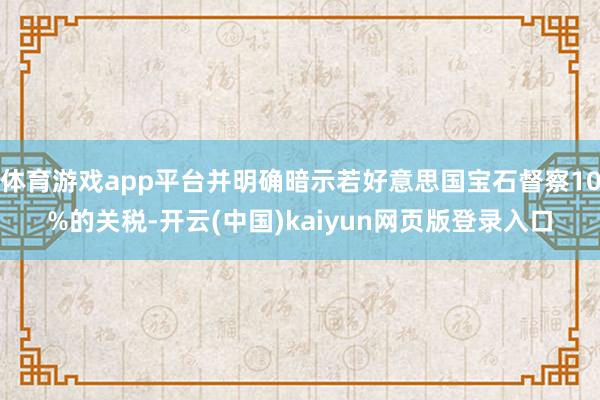 体育游戏app平台并明确暗示若好意思国宝石督察10%的关税-开云(中国)kaiyun网页版登录入口