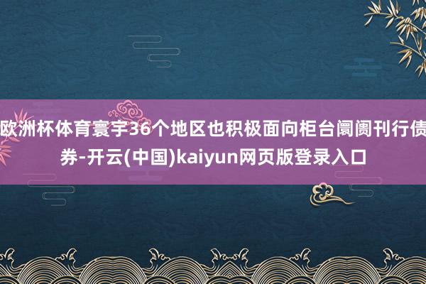 欧洲杯体育寰宇36个地区也积极面向柜台阛阓刊行债券-开云(中国)kaiyun网页版登录入口