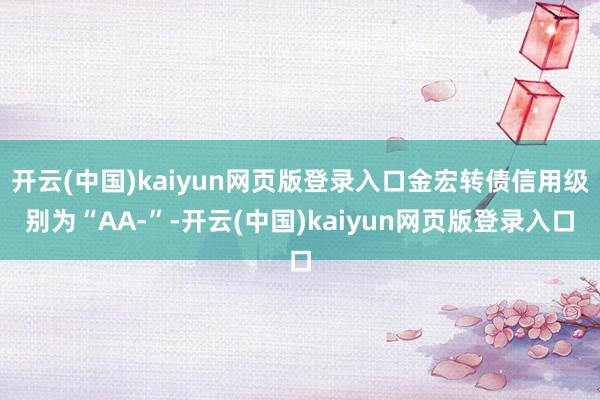 开云(中国)kaiyun网页版登录入口金宏转债信用级别为“AA-”-开云(中国)kaiyun网页版登录入口