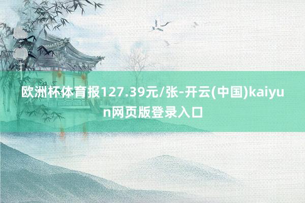 欧洲杯体育报127.39元/张-开云(中国)kaiyun网页版登录入口