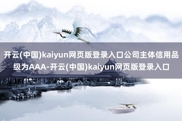开云(中国)kaiyun网页版登录入口公司主体信用品级为AAA-开云(中国)kaiyun网页版登录入口