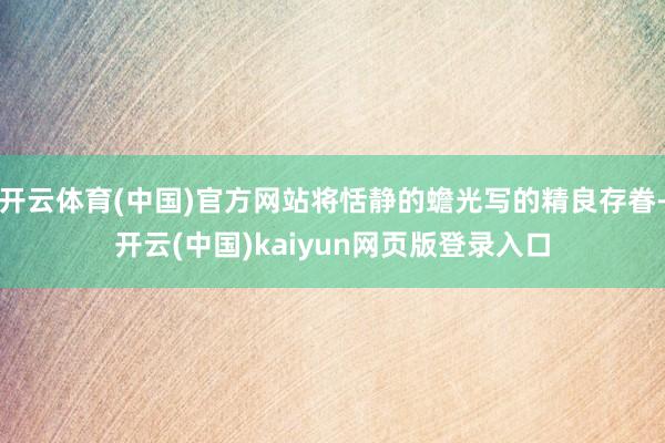 开云体育(中国)官方网站将恬静的蟾光写的精良存眷-开云(中国)kaiyun网页版登录入口