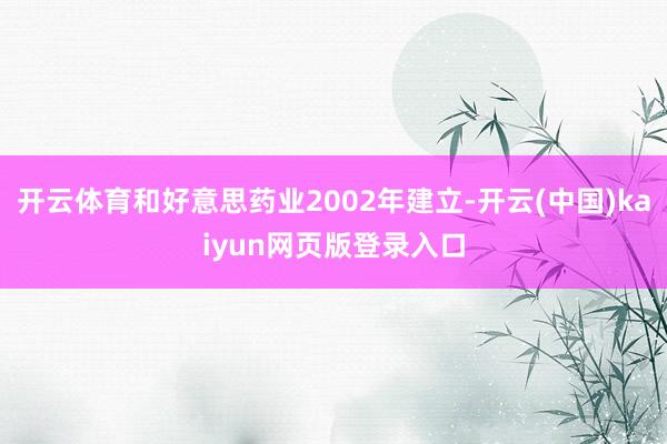 开云体育和好意思药业2002年建立-开云(中国)kaiyun网页版登录入口