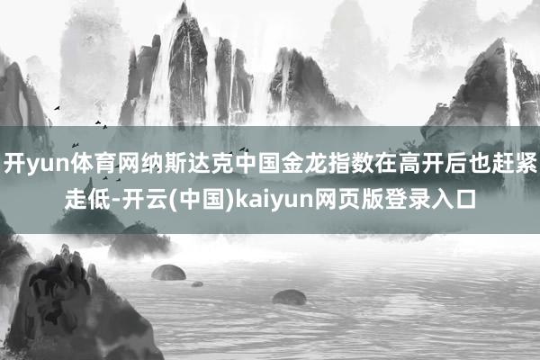 开yun体育网纳斯达克中国金龙指数在高开后也赶紧走低-开云(中国)kaiyun网页版登录入口