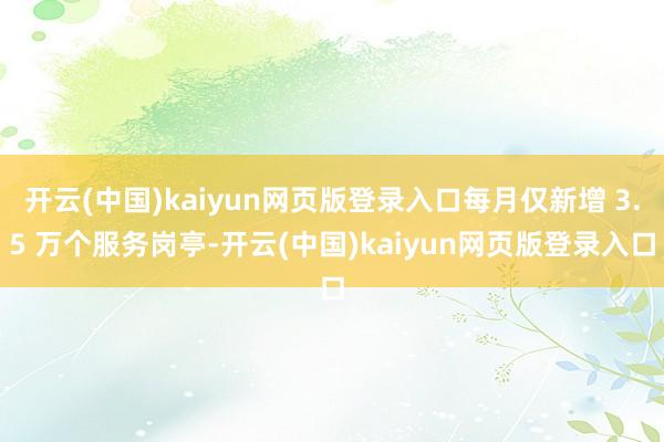 开云(中国)kaiyun网页版登录入口每月仅新增 3.5 万个服务岗亭-开云(中国)kaiyun网页版登录入口