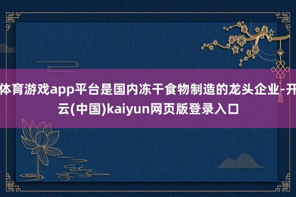 体育游戏app平台是国内冻干食物制造的龙头企业-开云(中国)kaiyun网页版登录入口
