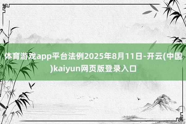 体育游戏app平台法例2025年8月11日-开云(中国)kaiyun网页版登录入口