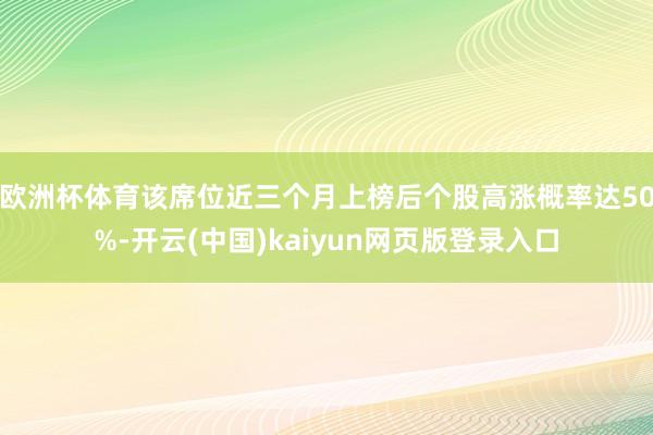 欧洲杯体育该席位近三个月上榜后个股高涨概率达50%-开云(中国)kaiyun网页版登录入口