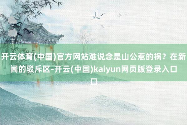 开云体育(中国)官方网站难说念是山公惹的祸？在新闻的驳斥区-开云(中国)kaiyun网页版登录入口