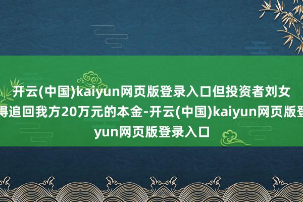开云(中国)kaiyun网页版登录入口但投资者刘女士还莫得追回我方20万元的本金-开云(中国)kaiyun网页版登录入口